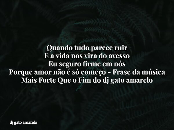 Quando tudo parece ruir E a vida nos vira do avesso Eu seguro firme em nós Porque amor não é só começo - Frase da música Mais Forte Que o Fim do dj gato amarelo... Frase de dj gato amarelo.
