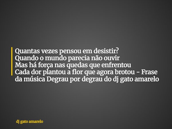 Quantas vezes pensou em desistir? Quando o mundo parecia não ouvir Mas há força nas quedas que enfrentou Cada dor plantou a flor que agora brotou - Frase da mús... Frase de dj gato amarelo.