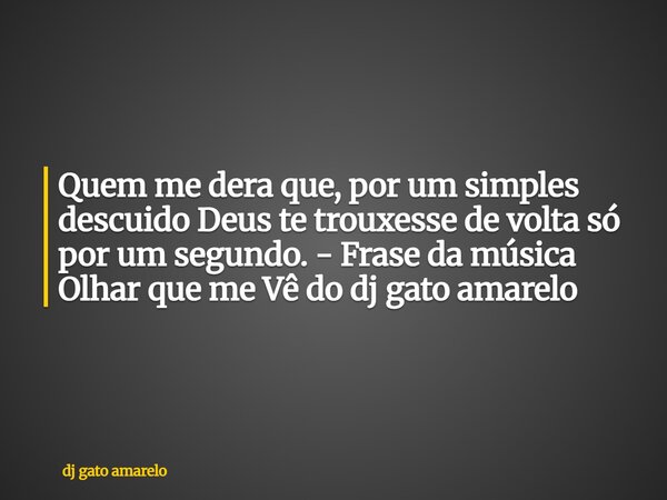 ⁠Quem me dera que, por um simples descuido Deus te trouxesse de volta só por um segundo. - Frase da música Olhar que me Vê do dj gato amarelo... Frase de dj gato amarelo.