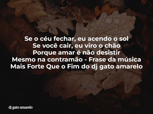 Se o céu fechar, eu acendo o sol Se você cair, eu viro o chão Porque amar é não desistir Mesmo na contramão - Frase da música Mais Forte Que o Fim do dj gato am... Frase de dj gato amarelo.