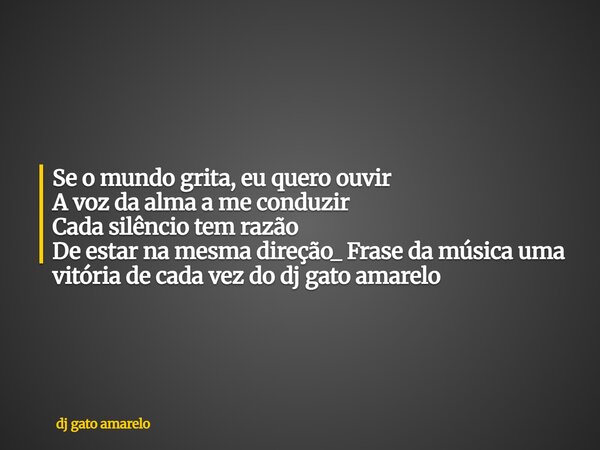 Se o mundo grita, eu quero ouvir A voz da alma a me conduzir Cada silêncio tem razão De estar na mesma direção_ Frase da música uma vitória de cada vez do dj ga... Frase de dj gato amarelo.