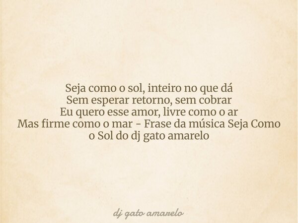 Seja como o sol, inteiro no que dá Sem esperar retorno, sem cobrar Eu quero esse amor, livre como o ar Mas firme como o mar - Frase da música Seja Como o Sol do... Frase de dj gato amarelo.