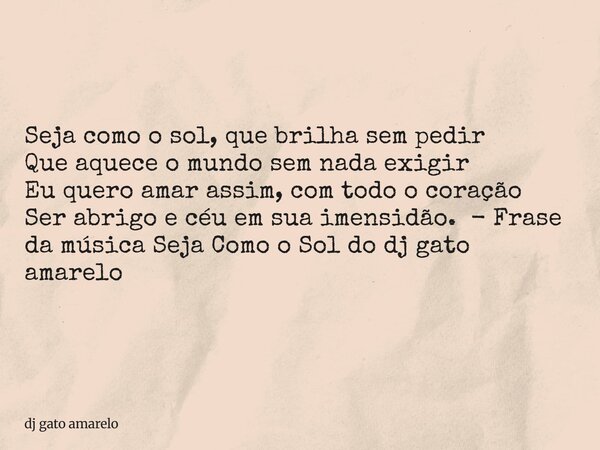 Seja como o sol, que brilha sem pedir Que aquece o mundo sem nada exigir Eu quero amar assim, com todo o coração Ser abrigo e céu em sua imensidão. - Frase da m... Frase de dj gato amarelo.