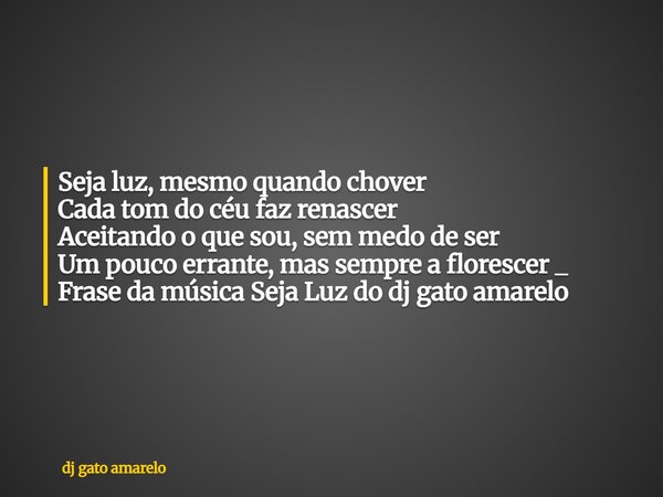 Seja luz, mesmo quando chover Cada tom do céu faz renascer Aceitando o que sou, sem medo de ser Um pouco errante, mas sempre a florescer _ Frase da música Seja ... Frase de dj gato amarelo.