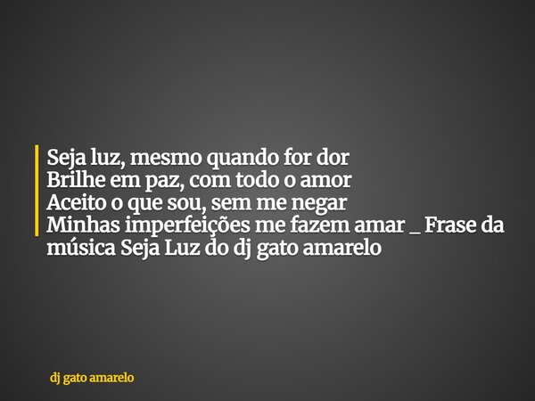 Seja luz, mesmo quando for dor Brilhe em paz, com todo o amor Aceito o que sou, sem me negar Minhas imperfeições me fazem amar _ Frase da música Seja Luz do dj ... Frase de dj gato amarelo.