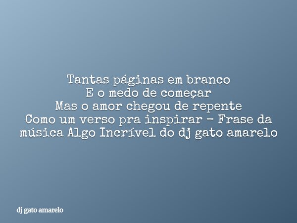 Tantas páginas em branco E o medo de começar Mas o amor chegou de repente Como um verso pra inspirar - Frase da música Algo Incrível do dj gato amarelo... Frase de dj gato amarelo.