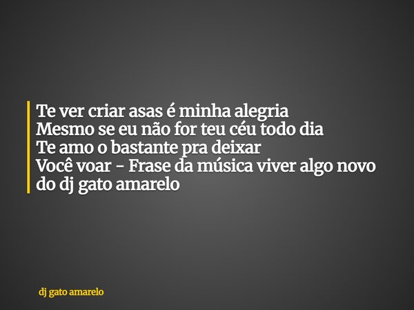Te ver criar asas é minha alegria Mesmo se eu não for teu céu todo dia Te amo o bastante pra deixar Você voar - Frase da música viver algo novo do dj gato amare... Frase de dj gato amarelo.