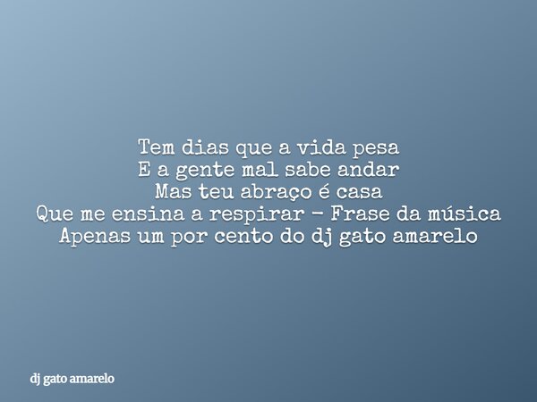 Tem dias que a vida pesa E a gente mal sabe andar Mas teu abraço é casa Que me ensina a respirar - Frase da música Apenas um por cento do dj gato amarelo... Frase de dj gato amarelo.