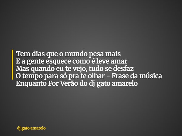 Tem dias que o mundo pesa mais E a gente esquece como é leve amar Mas quando eu te vejo, tudo se desfaz O tempo para só pra te olhar - Frase da música Enquanto ... Frase de dj gato amarelo.