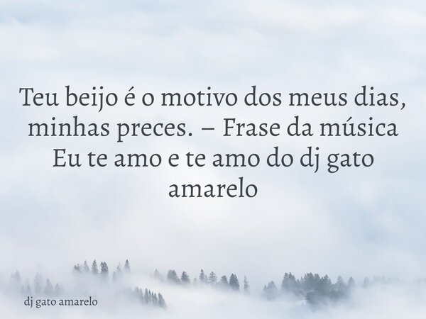 Teu beijo é o motivo dos meus dias, minhas preces. – Frase da música Eu te amo e te amo do dj gato amarelo... Frase de dj gato amarelo.