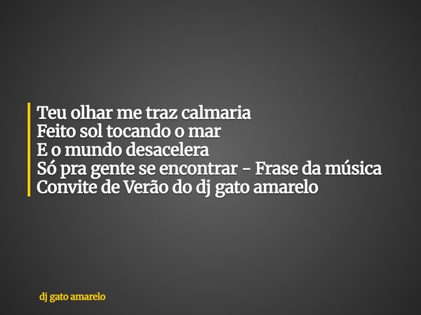 Teu olhar me traz calmaria Feito sol tocando o mar E o mundo desacelera Só pra gente se encontrar - Frase da música Convite de Verão do dj gato amarelo... Frase de dj gato amarelo.