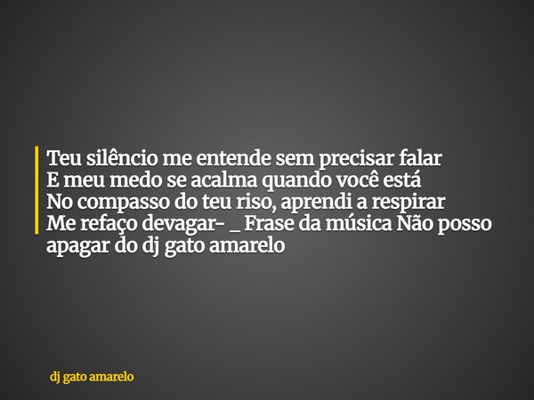 Teu silêncio me entende sem precisar falar E meu medo se acalma quando você está No compasso do teu riso, aprendi a respirar Me refaço devagar- _ Frase da músic... Frase de dj gato amarelo.