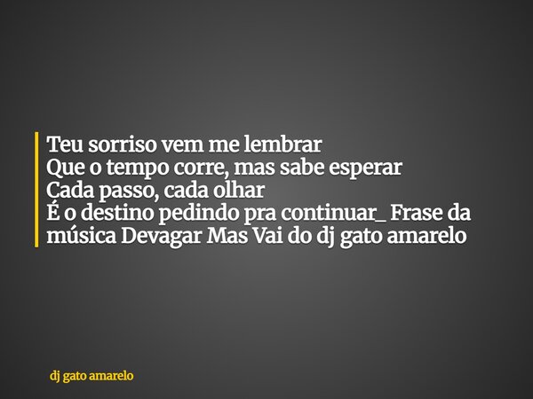 Teu sorriso vem me lembrar Que o tempo corre, mas sabe esperar Cada passo, cada olhar É o destino pedindo pra continuar_ Frase da música Devagar Mas Vai do dj g... Frase de dj gato amarelo.