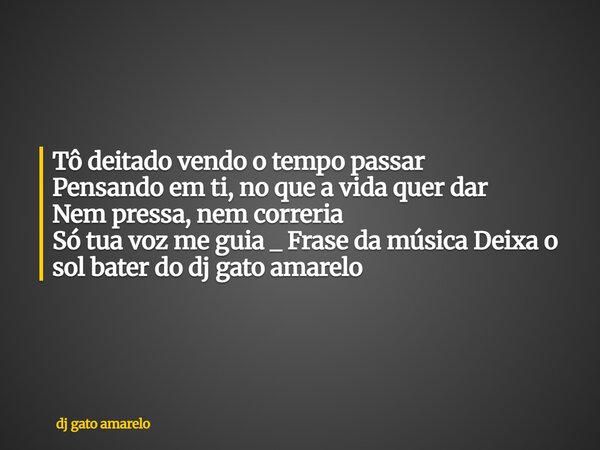 Tô deitado vendo o tempo passar Pensando em ti, no que a vida quer dar Nem pressa, nem correria Só tua voz me guia _ Frase da música Deixa o sol bater do dj gat... Frase de dj gato amarelo.