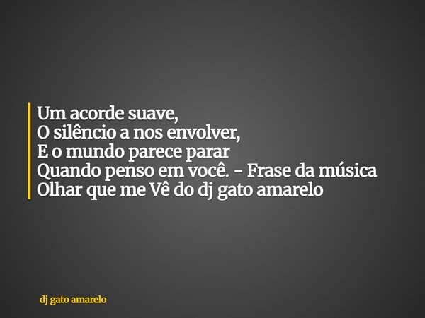 Um acorde suave, O silêncio a nos envolver, E o mundo parece parar Quando penso em você. - Frase da música Olhar que me Vê do dj gato amarelo... Frase de dj gato amarelo.