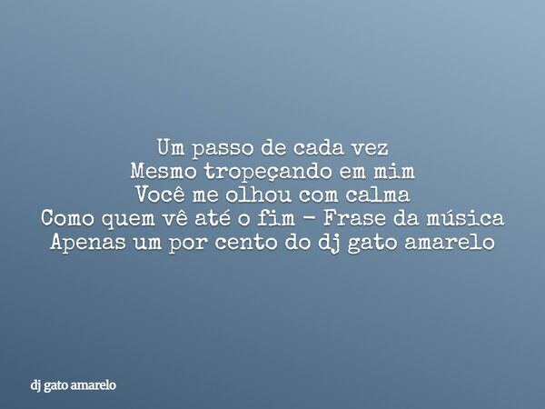 Um passo de cada vez Mesmo tropeçando em mim Você me olhou com calma Como quem vê até o fim - Frase da música Apenas um por cento do dj gato amarelo... Frase de dj gato amarelo.