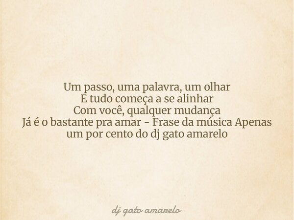 Um passo, uma palavra, um olhar E tudo começa a se alinhar Com você, qualquer mudança Já é o bastante pra amar - Frase da música Apenas um por cento do dj gato ... Frase de dj gato amarelo.