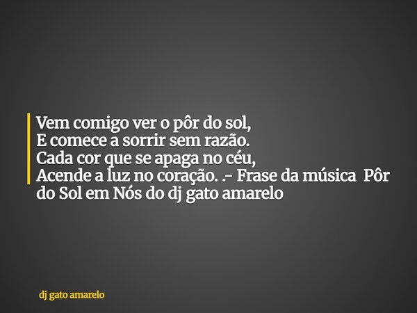 Vem comigo ver o pôr do sol, E comece a sorrir sem razão. Cada cor que se apaga no céu, Acende a luz no coração. .- Frase da música Pôr do Sol em Nós do dj gato... Frase de dj gato amarelo.