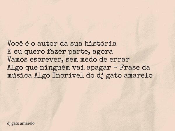 Você é o autor da sua história E eu quero fazer parte, agora Vamos escrever, sem medo de errar Algo que ninguém vai apagar - Frase da música Algo Incrível do dj... Frase de dj gato amarelo.