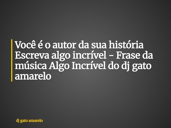 Você é o autor da sua história Escreva algo incrível - Frase da música Algo Incrível do dj gato amarelo... Frase de dj gato amarelo.