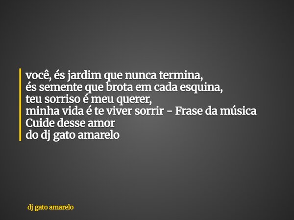 você, és jardim que nunca termina, és semente que brota em cada esquina, teu sorriso é meu querer, minha vida é te viver sorrir - Frase da música Cuide desse am... Frase de dj gato amarelo.