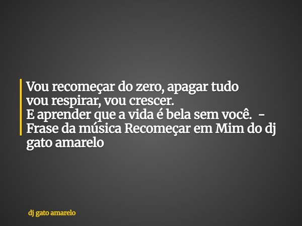 Vou recomeçar do zero, apagar tudo vou respirar, vou crescer. E aprender que a vida é bela sem você. - Frase da música Recomeçar em Mim do dj gato amarelo... Frase de dj gato amarelo.