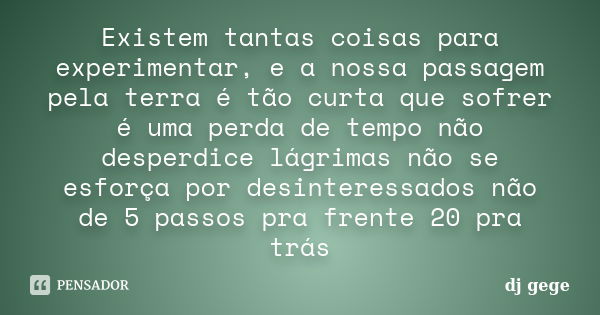 Existem tantas coisas para experimentar, e a nossa passagem pela terra é tão curta que sofrer é uma perda de tempo não desperdice lágrimas não se esforça por de... Frase de dj gege.