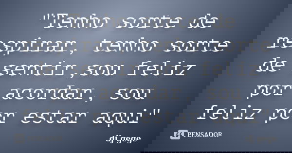 "Tenho sorte de respirar, tenho sorte de sentir,sou feliz por acordar, sou feliz por estar aqui"... Frase de dj gege.