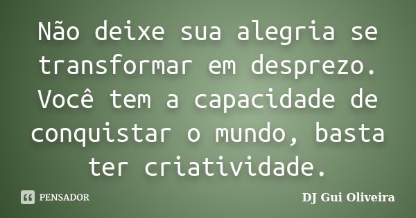 Não deixe sua alegria se transformar em desprezo. Você tem a capacidade de conquistar o mundo, basta ter criatividade.... Frase de DJ Gui Oliveira.