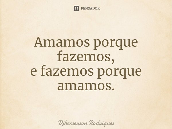 ⁠Amamos porque fazemos,
e fazemos porque amamos.... Frase de Djhemerson Rodrigues.