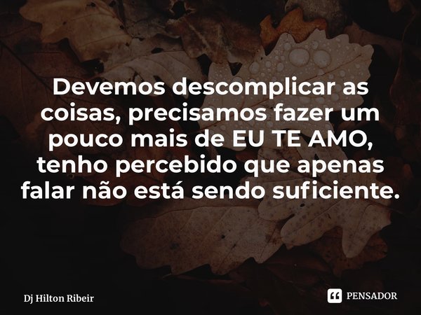 ⁠Devemos descomplicar as coisas, precisamos fazer um pouco mais de EU TE AMO, tenho percebido que apenas falar não está sendo suficiente.... Frase de Dj Hilton Ribeiro.