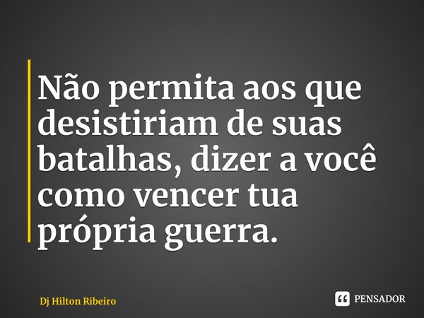 ⁠Não permita aos que desistiriam de suas batalhas, dizer a você como vencer tua própria guerra.... Frase de Dj Hilton Ribeiro.