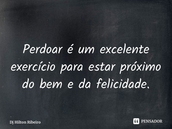 ⁠Perdoar é um excelente exercício para estar próximo do bem e da felicidade.... Frase de Dj Hilton Ribeiro.