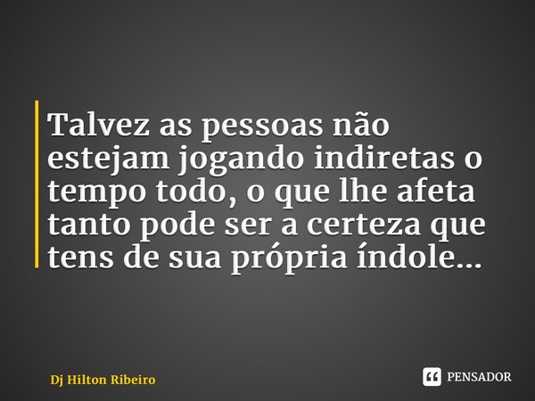 Talvez as pessoas não estejam jogando indiretas o tempo todo, o que lhe afeta tanto pode ser a certeza que tens de sua própria índole... ⁠... Frase de Dj Hilton Ribeiro.