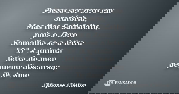 Posso ser zero em oratória, Mas fico Satisfeito, pois o Zero Semelha-se a letra "O" A quinta letra do meu pequeno discurso; Te Amo... Frase de Djhones Cleiton.