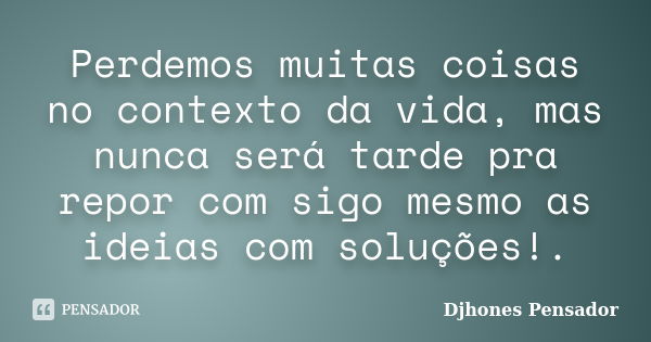 Perdemos muitas coisas no contexto da vida, mas nunca será tarde pra repor com sigo mesmo as ideias com soluções!.... Frase de Djhones Pensador.