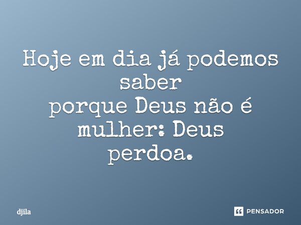 Hoje em dia já podemos saber porque Deus não é mulher: Deus perdoa.... Frase de djila.