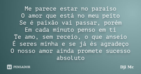 Me parece estar no paraiso O amor que está no meu peito Se é paixão vai passar, porém Em cada minuto penso em ti Te amo, sem receio, o que anseio É seres minha ... Frase de Dji Mc.