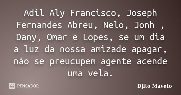 Adil Aly Francisco, Joseph Fernandes Abreu, Nelo, Jonh , Dany, Omar e Lopes, se um dia a luz da nossa amizade apagar, não se preucupem agente acende uma vela.... Frase de Djito Maveto.