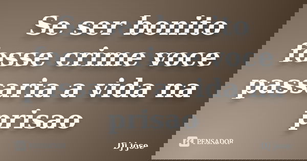 Se ser bonito fosse crime voce passaria a vida na prisao... Frase de Dj jose.