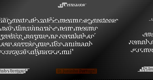 Não gosto de café e mesmo se gostasse não funcionaria e nem mesmo energético, porque na verdade só vendo o seu sorriso que fico animado e o meu coração dispara ... Frase de Dj Juninho Portugal.