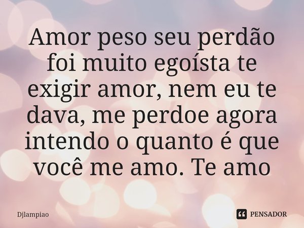 ⁠Amor peso seu perdão foi muito egoísta te exigir amor, nem eu te dava, me perdoe agora intendo o quanto é que você me amo. Te amo... Frase de Djlampiao.