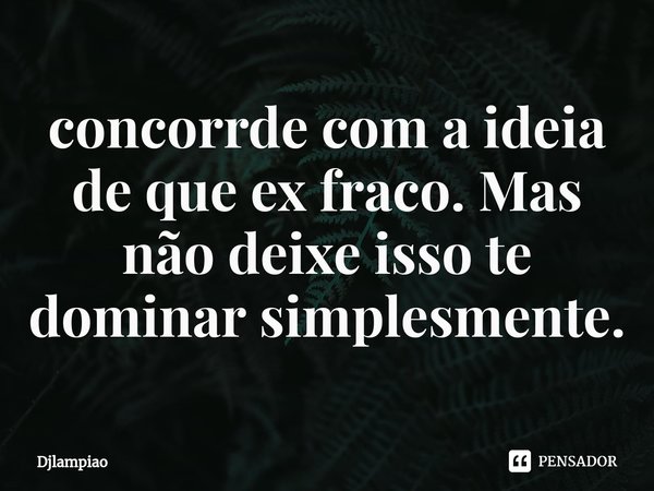 ⁠concorrde com a ideia de que ex fraco. Mas não deixe isso te dominar simplesmente.... Frase de Djlampiao.