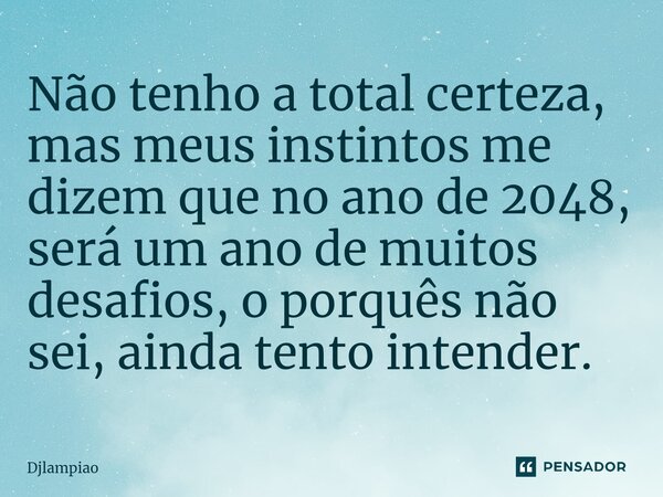 Não tenho a total certeza, mas meus instintos me dizem que no ano de 2048⁠, será um ano de muitos desafios, o porquês não sei, ainda tento intender.... Frase de Djlampiao.