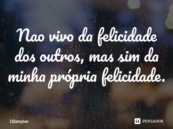 ⁠Nao vivo da felicidade dos outros, mas sim da minha própria felicidade.... Frase de Djlampiao.