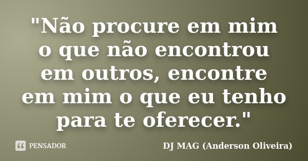 "Não procure em mim o que não encontrou em outros, encontre em mim o que eu tenho para te oferecer."... Frase de DJ MAG (Anderson Oliveira).