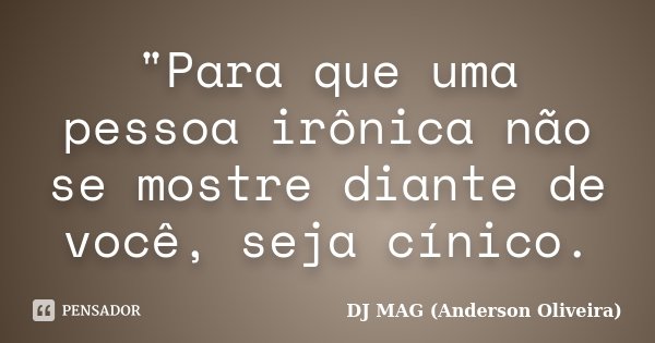 "Para que uma pessoa irônica não se mostre diante de você, seja cínico.... Frase de DJ MAG (Anderson Oliveira).