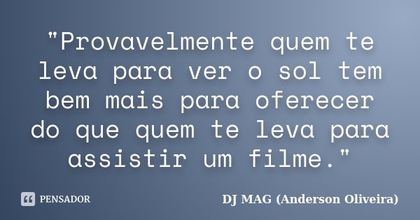 "Provavelmente quem te leva para ver o sol tem bem mais para oferecer do que quem te leva para assistir um filme."... Frase de DJ MAG (Anderson Oliveira).