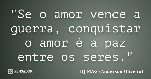 "Se o amor vence a guerra, conquistar o amor é a paz entre os seres."... Frase de DJ MAG (Anderson Oliveira).