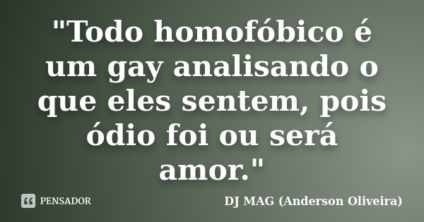 "Todo homofóbico é um gay analisando o que eles sentem, pois ódio foi ou será amor."... Frase de DJ MAG (Anderson Oliveira).